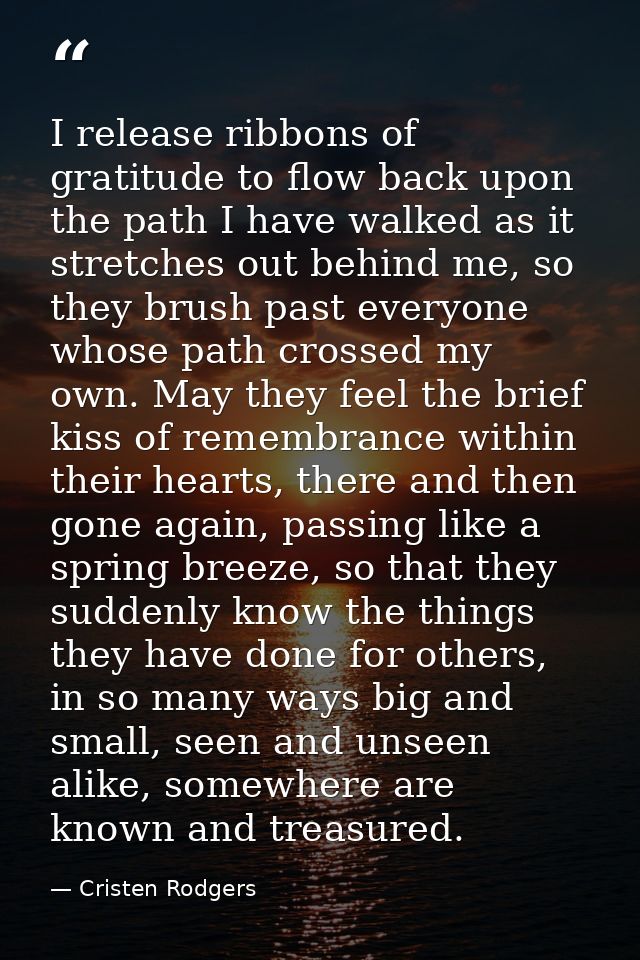 I release ribbons of gratitude to flow back upon the path I have walked as it stretches out behind me, so they brush pas — Cristen Rodgers