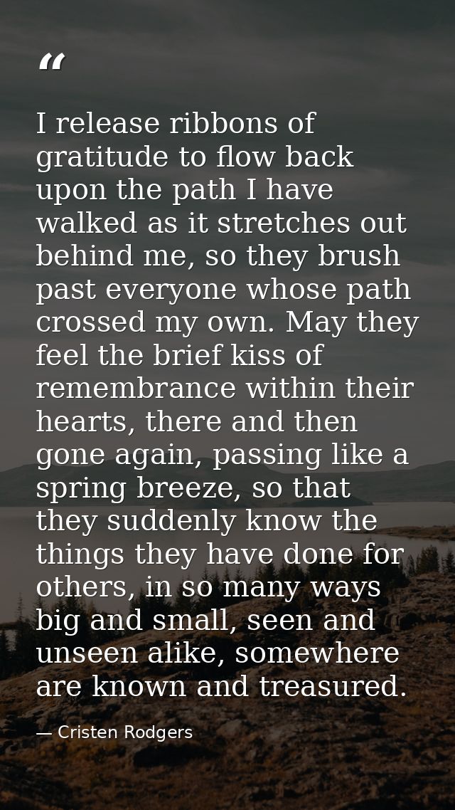 I release ribbons of gratitude to flow back upon the path I have walked as it stretches out behind me, so they brush pas — Cristen Rodgers