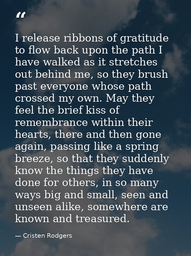 I release ribbons of gratitude to flow back upon the path I have walked as it stretches out behind me, so they brush pas — Cristen Rodgers