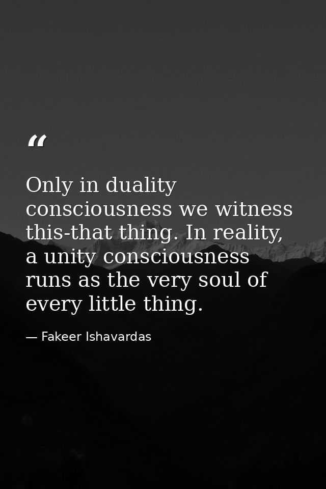 Only in duality consciousness we witness this-that thing. In reality, a unity consciousness runs as the very soul of eve — Fakeer Ishavardas