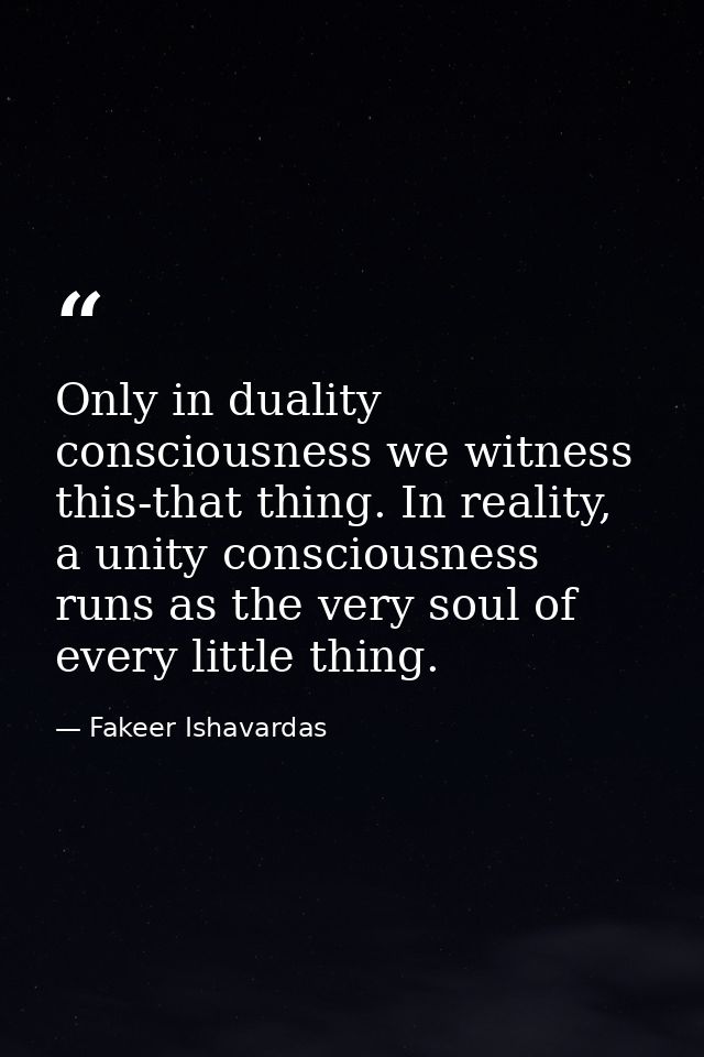 Only in duality consciousness we witness this-that thing. In reality, a unity consciousness runs as the very soul of eve — Fakeer Ishavardas