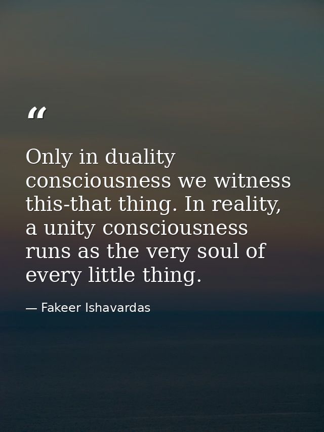 Only in duality consciousness we witness this-that thing. In reality, a unity consciousness runs as the very soul of eve — Fakeer Ishavardas