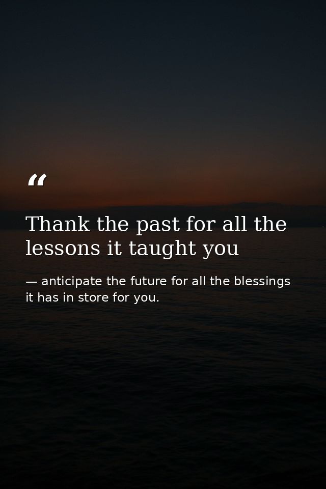 Thank the past for all the lessons it taught you — anticipate the future for all the blessings it has in store for you.
