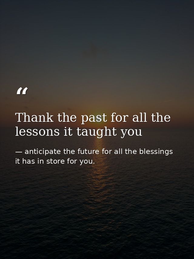 Thank the past for all the lessons it taught you — anticipate the future for all the blessings it has in store for you.