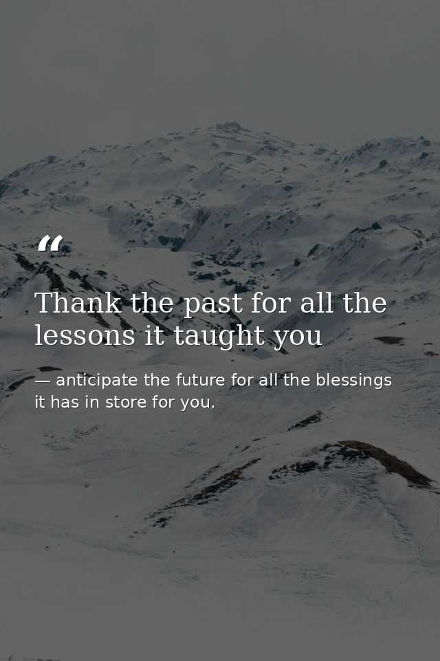 Thank the past for all the lessons it taught you — anticipate the future for all the blessings it has in store for you.