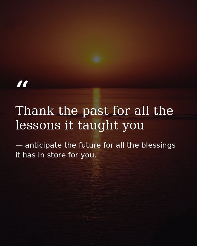 Thank the past for all the lessons it taught you — anticipate the future for all the blessings it has in store for you.