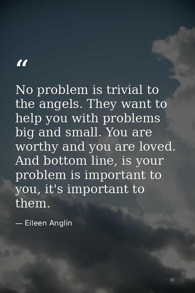 No problem is trivial to the angels. They want to help you with problems big and small. You are worthy and you are loved — Eileen Anglin