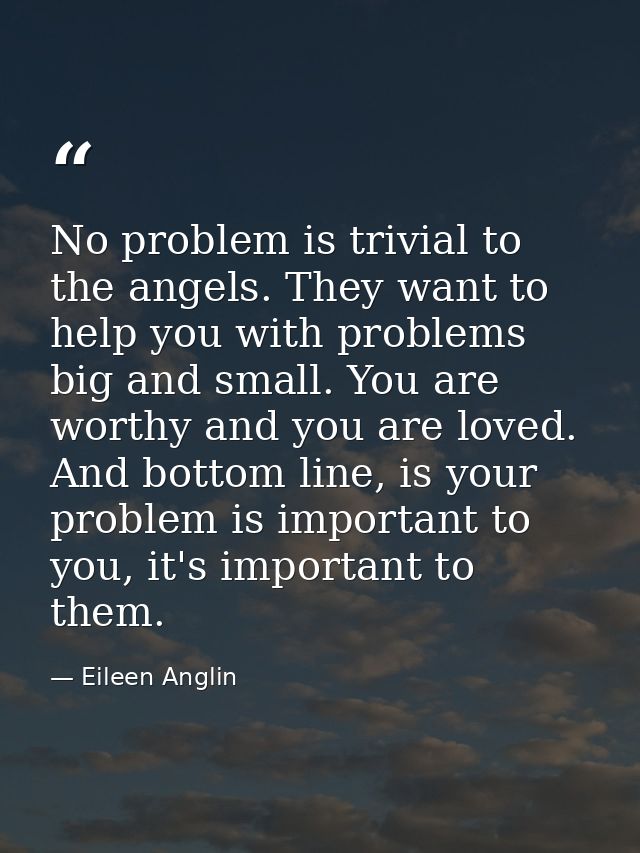 No problem is trivial to the angels. They want to help you with problems big and small. You are worthy and you are loved — Eileen Anglin