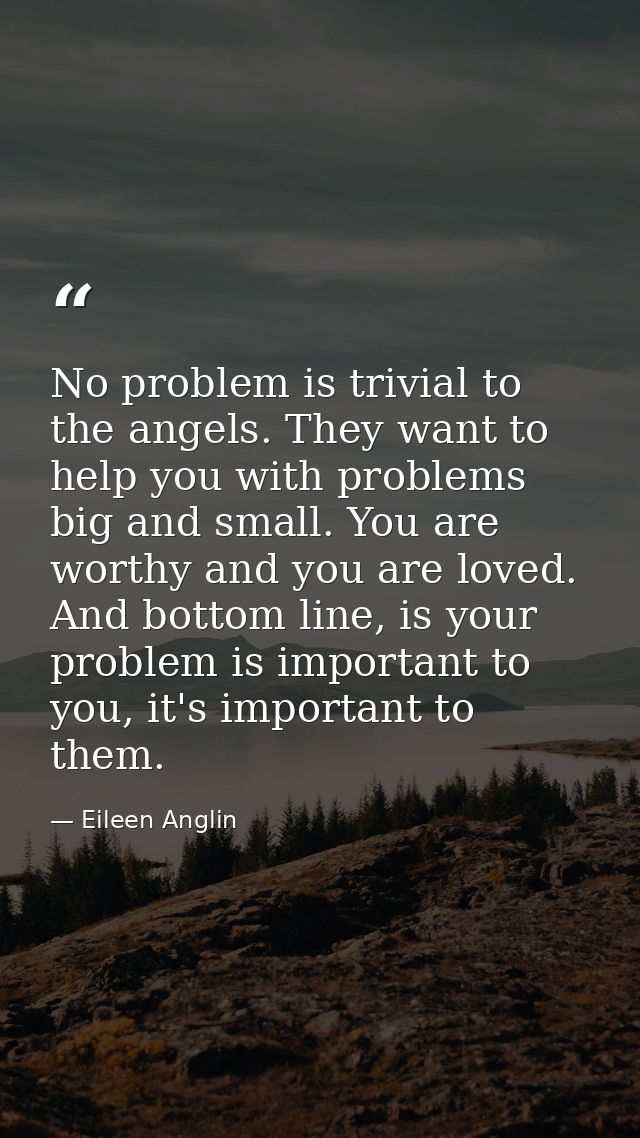 No problem is trivial to the angels. They want to help you with problems big and small. You are worthy and you are loved — Eileen Anglin