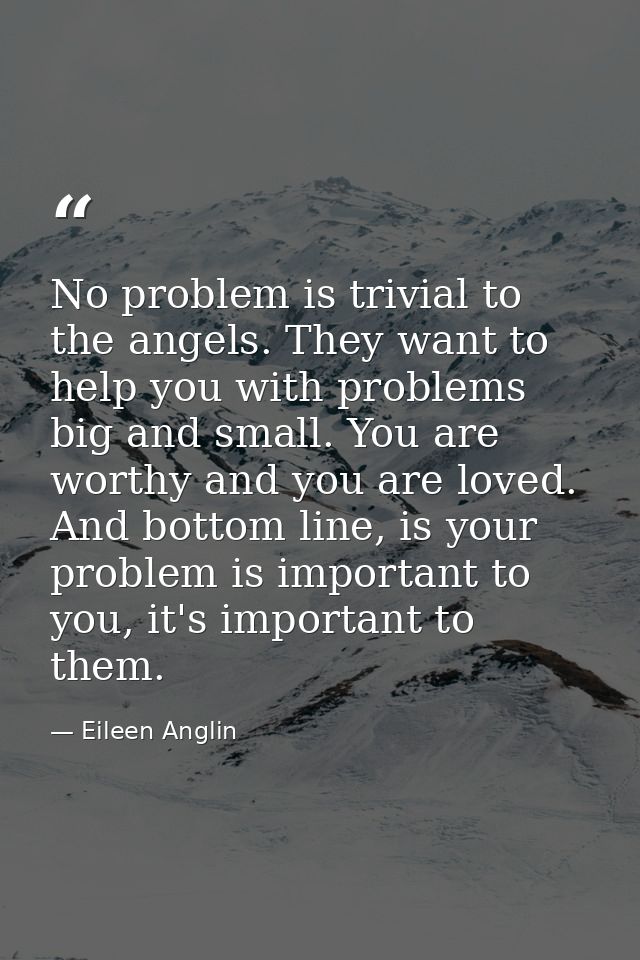 No problem is trivial to the angels. They want to help you with problems big and small. You are worthy and you are loved — Eileen Anglin