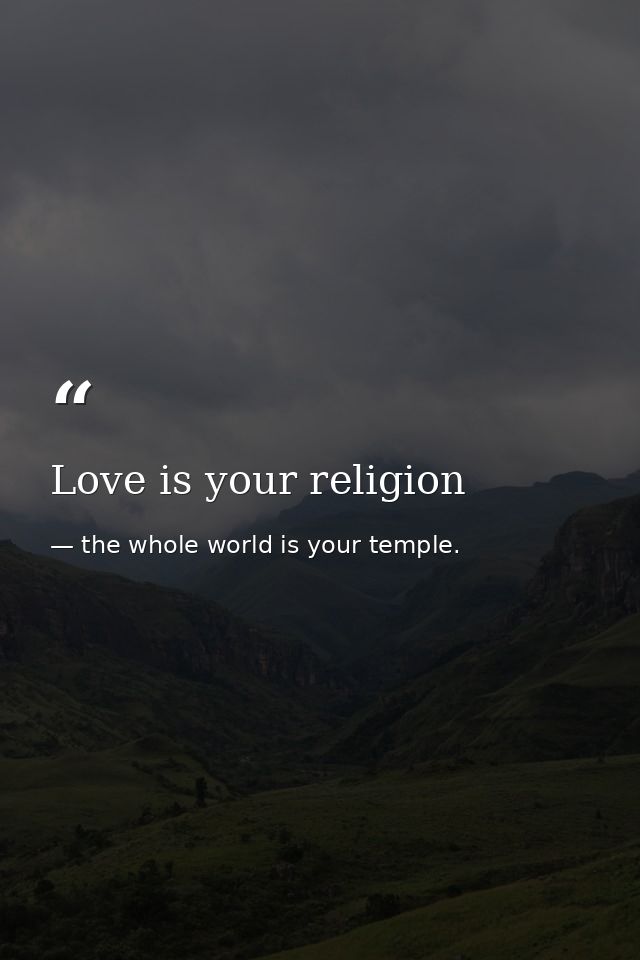 Love is your religion — the whole world is your temple.