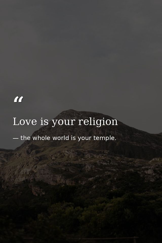 Love is your religion — the whole world is your temple.