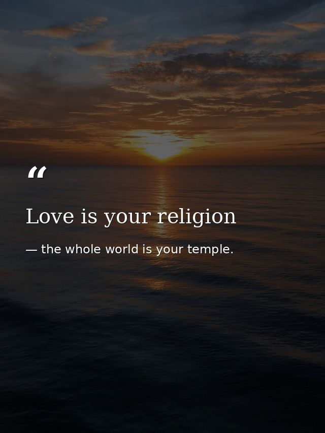 Love is your religion — the whole world is your temple.