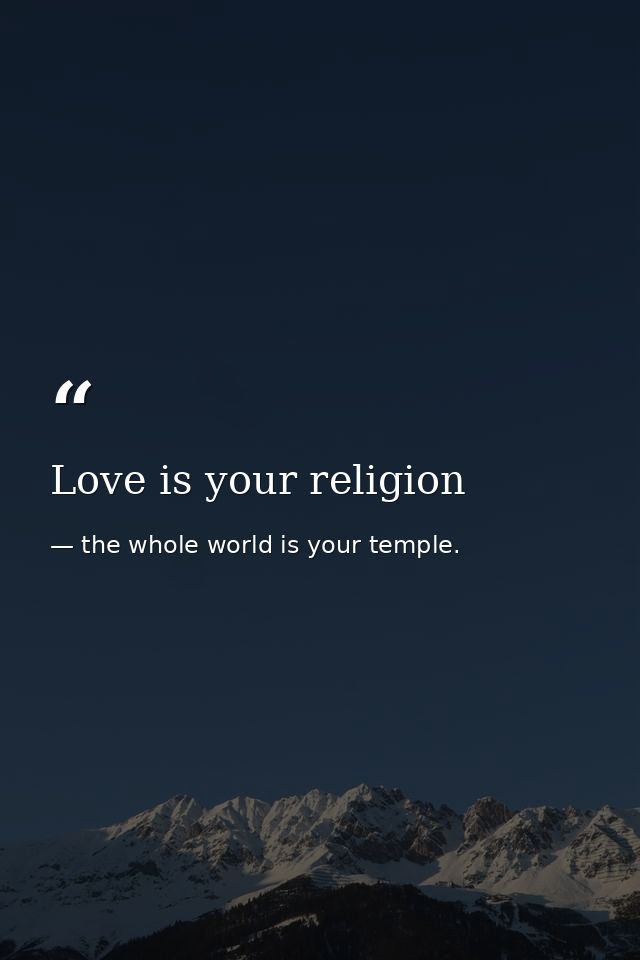Love is your religion — the whole world is your temple.