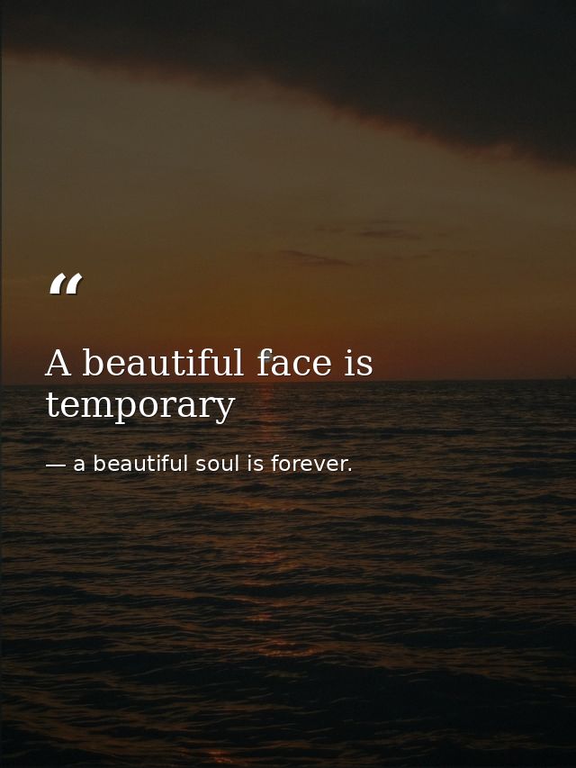 A beautiful face is temporary — a beautiful soul is forever.