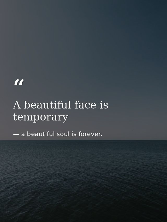 A beautiful face is temporary — a beautiful soul is forever.