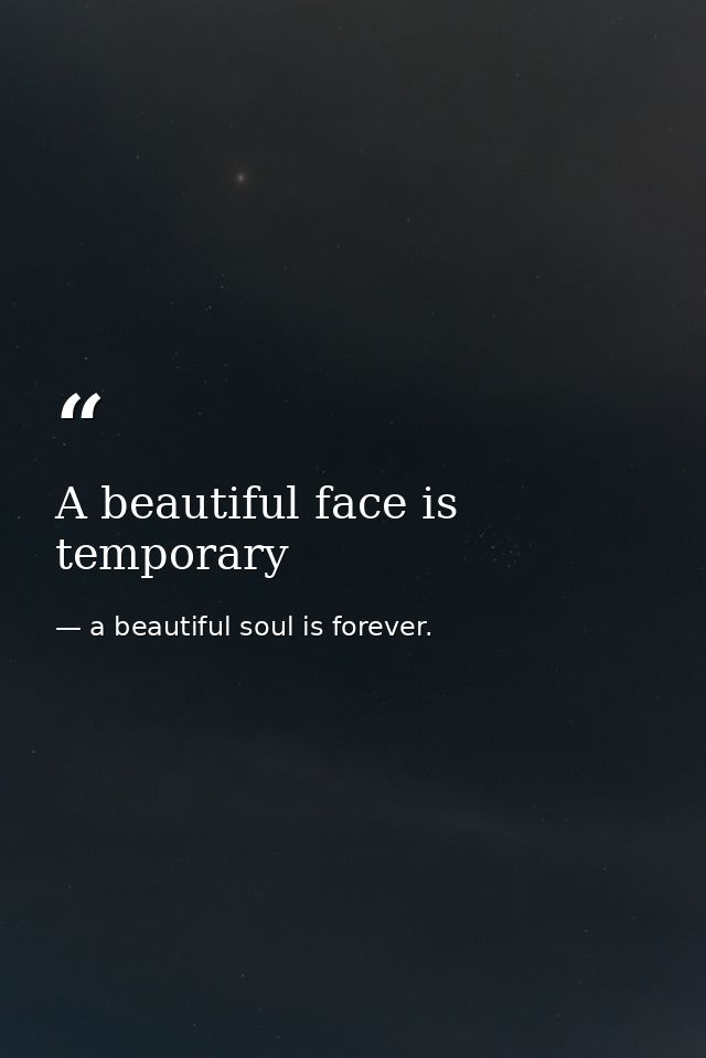 A beautiful face is temporary — a beautiful soul is forever.