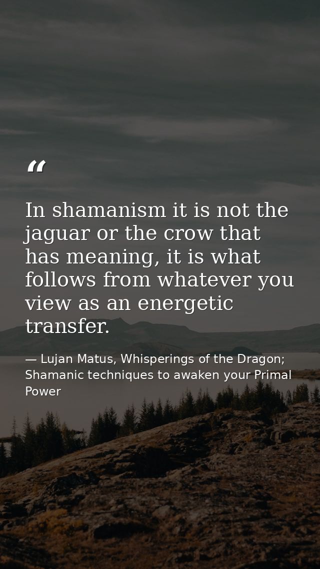 In shamanism it is not the jaguar or the crow that has meaning, it is what follows from whatever you view as an energeti — Lujan Matus, Whisperings of the Dragon; Shamanic techniques to awaken your Primal Power