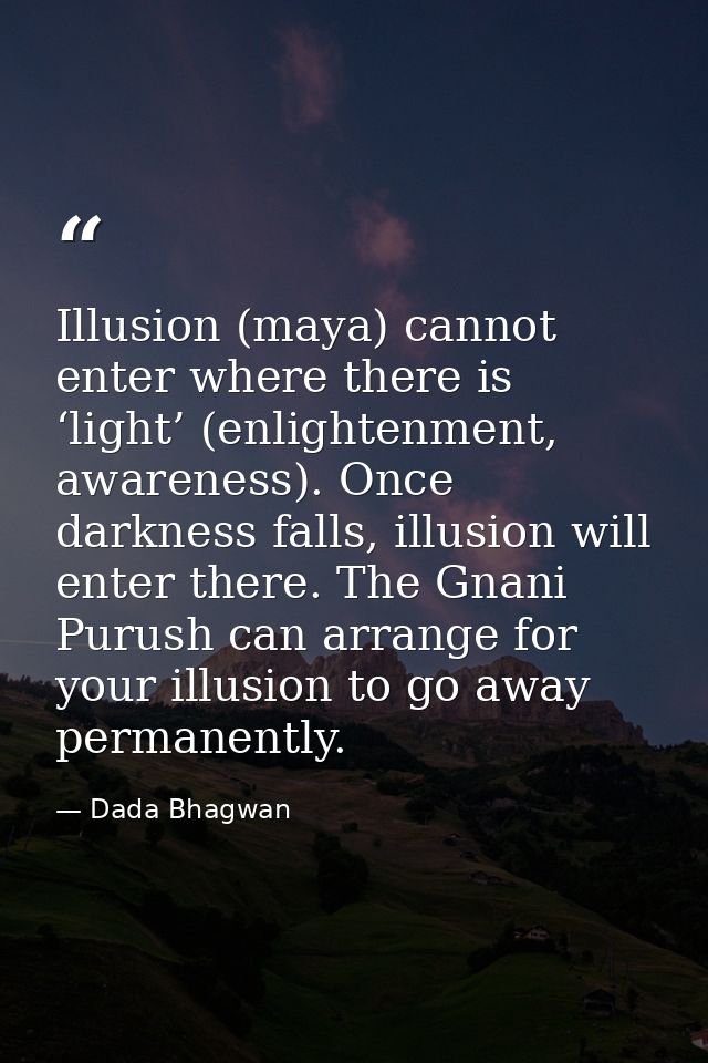 Illusion (maya) cannot enter where there is ‘light’ (enlightenment, awareness). Once darkness falls, illusion will enter — Dada Bhagwan