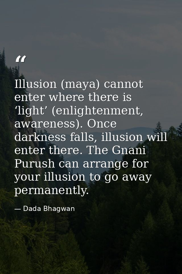 Illusion (maya) cannot enter where there is ‘light’ (enlightenment, awareness). Once darkness falls, illusion will enter — Dada Bhagwan