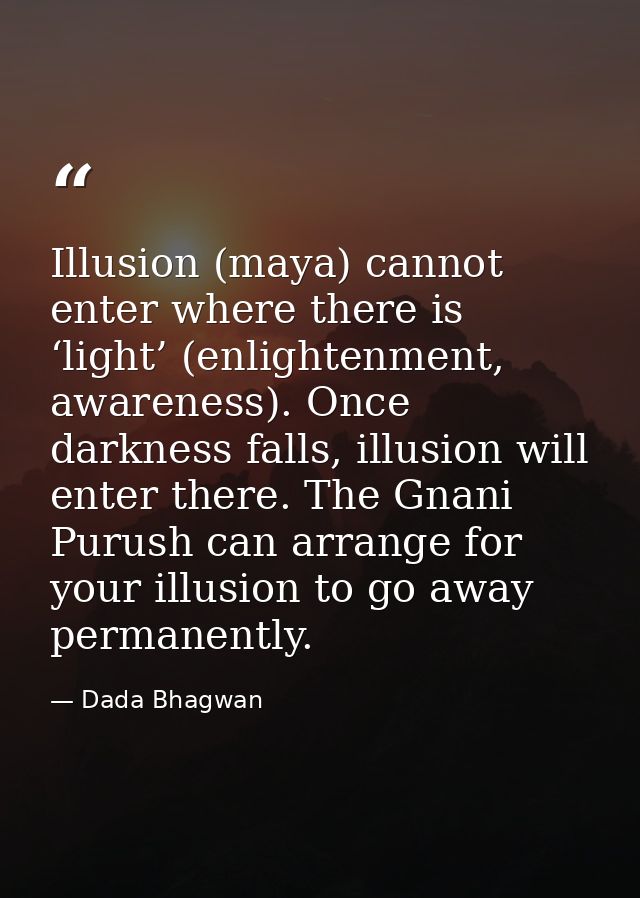 Illusion (maya) cannot enter where there is ‘light’ (enlightenment, awareness). Once darkness falls, illusion will enter — Dada Bhagwan