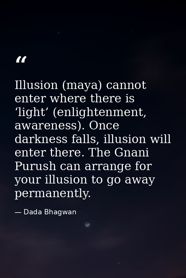 Illusion (maya) cannot enter where there is ‘light’ (enlightenment, awareness). Once darkness falls, illusion will enter — Dada Bhagwan