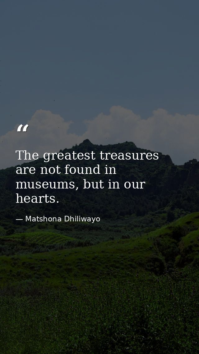 The greatest treasures are not found in museums, but in our hearts. — Matshona Dhiliwayo