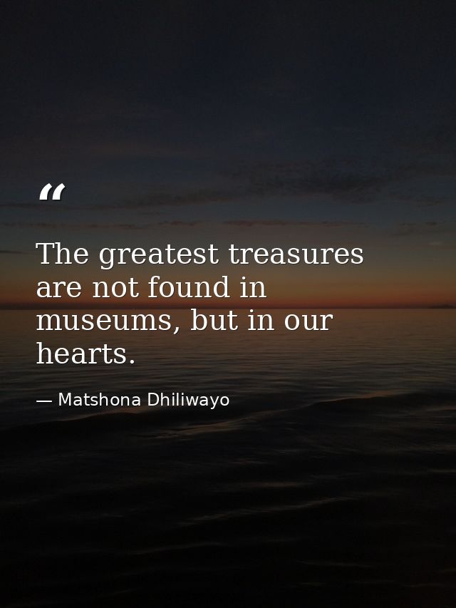 The greatest treasures are not found in museums, but in our hearts. — Matshona Dhiliwayo