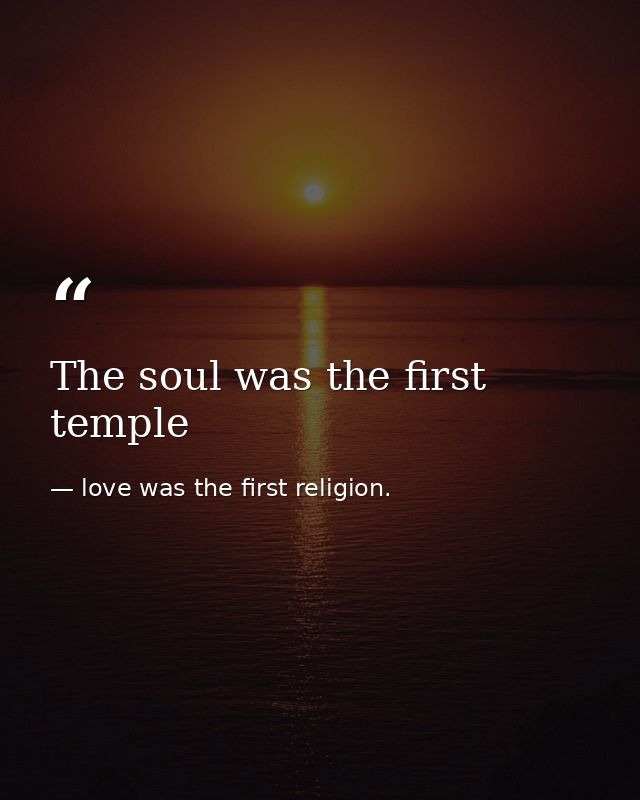 The soul was the first temple — love was the first religion.