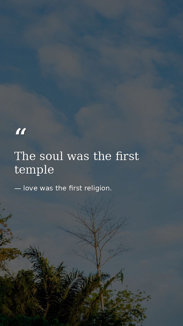 The soul was the first temple — love was the first religion.