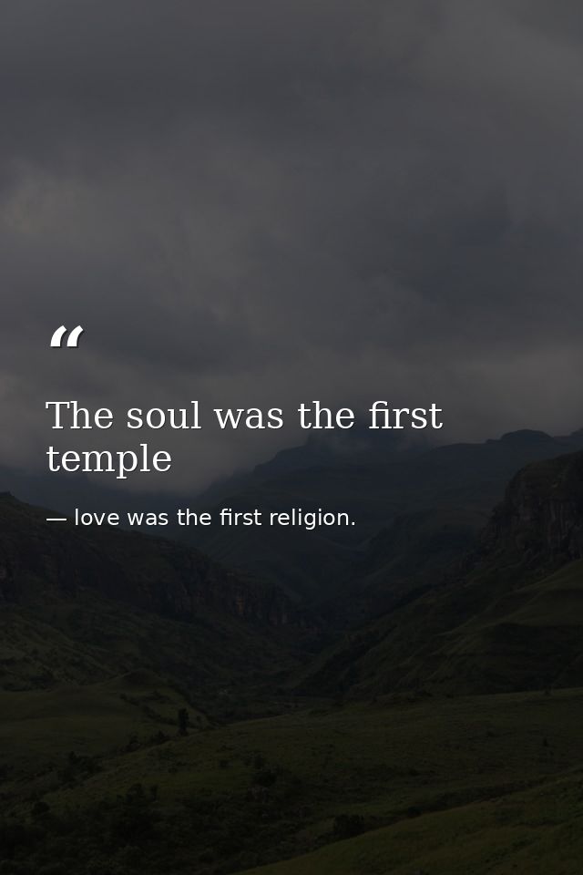 The soul was the first temple — love was the first religion.
