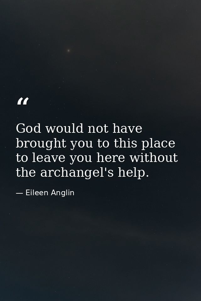 God would not have brought you to this place to leave you here without the archangel's help. — Eileen Anglin