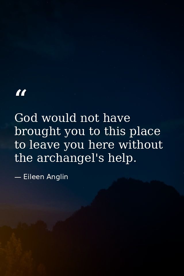 God would not have brought you to this place to leave you here without the archangel's help. — Eileen Anglin