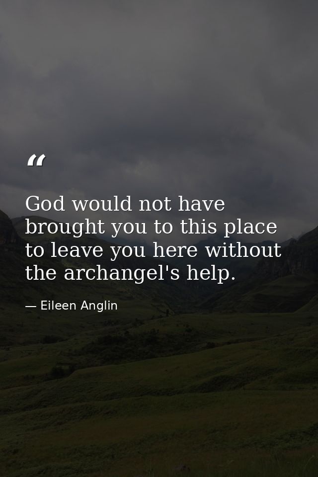 God would not have brought you to this place to leave you here without the archangel's help. — Eileen Anglin