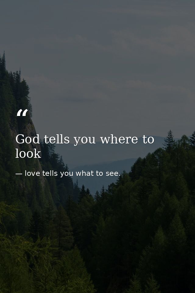 God tells you where to look — love tells you what to see.