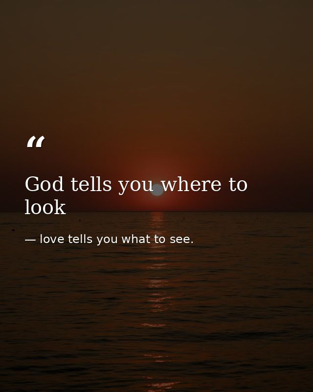 God tells you where to look — love tells you what to see.