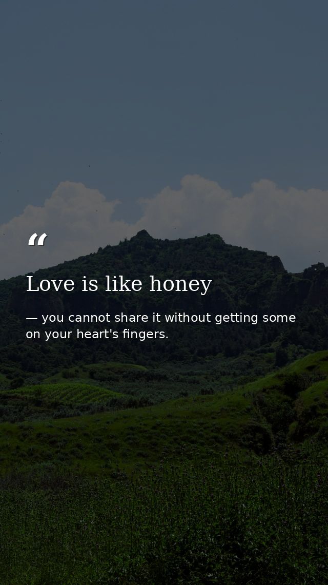 Love is like honey — you cannot share it without getting some on your heart's fingers.