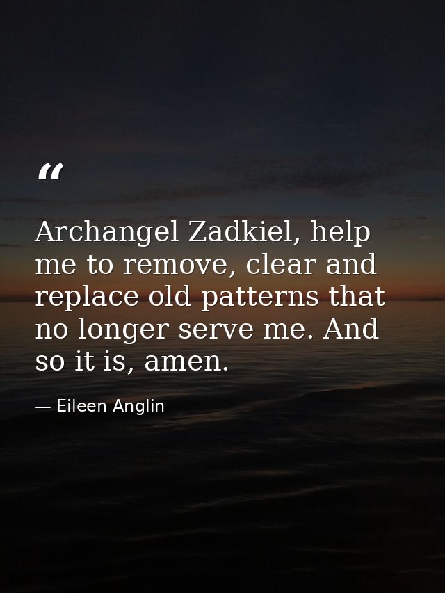 Archangel Zadkiel, help me to remove, clear and replace old patterns that no longer serve me. And so it is, amen. — Eileen Anglin