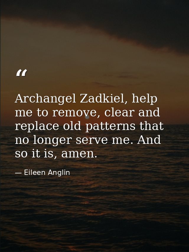 Archangel Zadkiel, help me to remove, clear and replace old patterns that no longer serve me. And so it is, amen. — Eileen Anglin