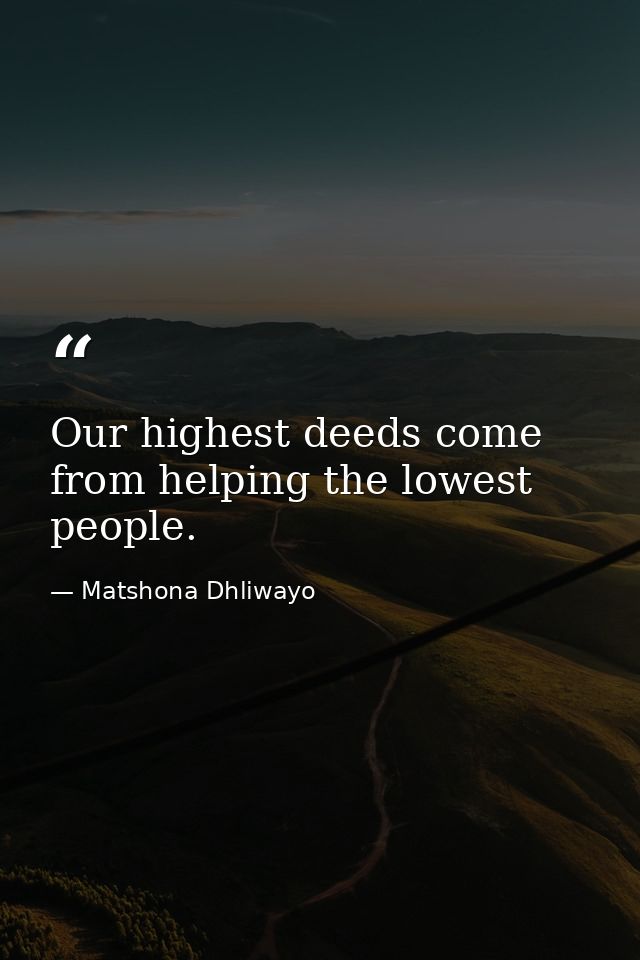 Our highest deeds come from helping the lowest people. — Matshona Dhliwayo