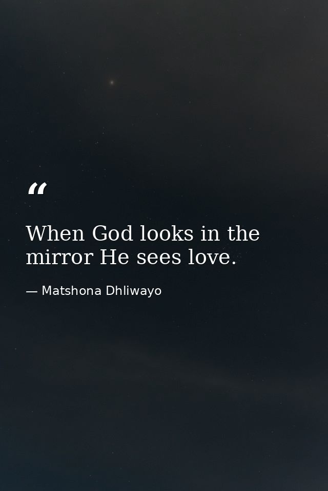 When God looks in the mirror He sees love. — Matshona Dhliwayo