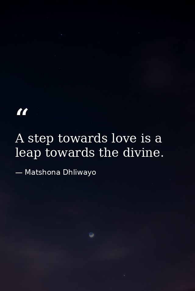 A step towards love is a leap towards the divine. — Matshona Dhliwayo