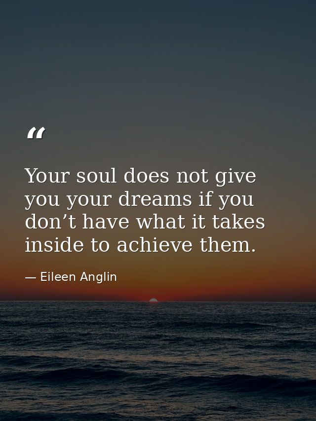 Your soul does not give you your dreams if you don’t have what it takes inside to achieve them. — Eileen Anglin