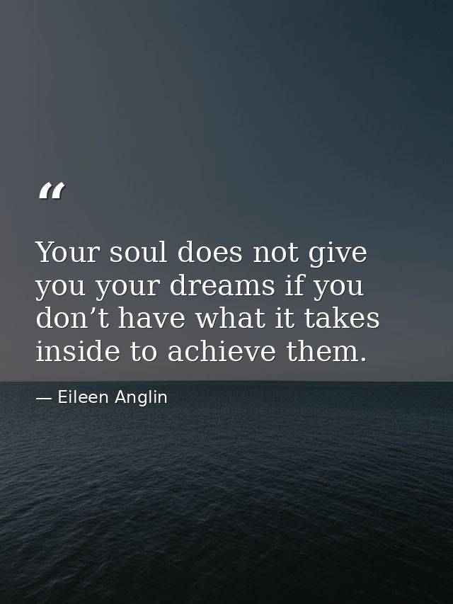 Your soul does not give you your dreams if you don’t have what it takes inside to achieve them. — Eileen Anglin