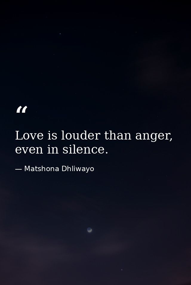 Love is louder than anger, even in silence. — Matshona Dhliwayo