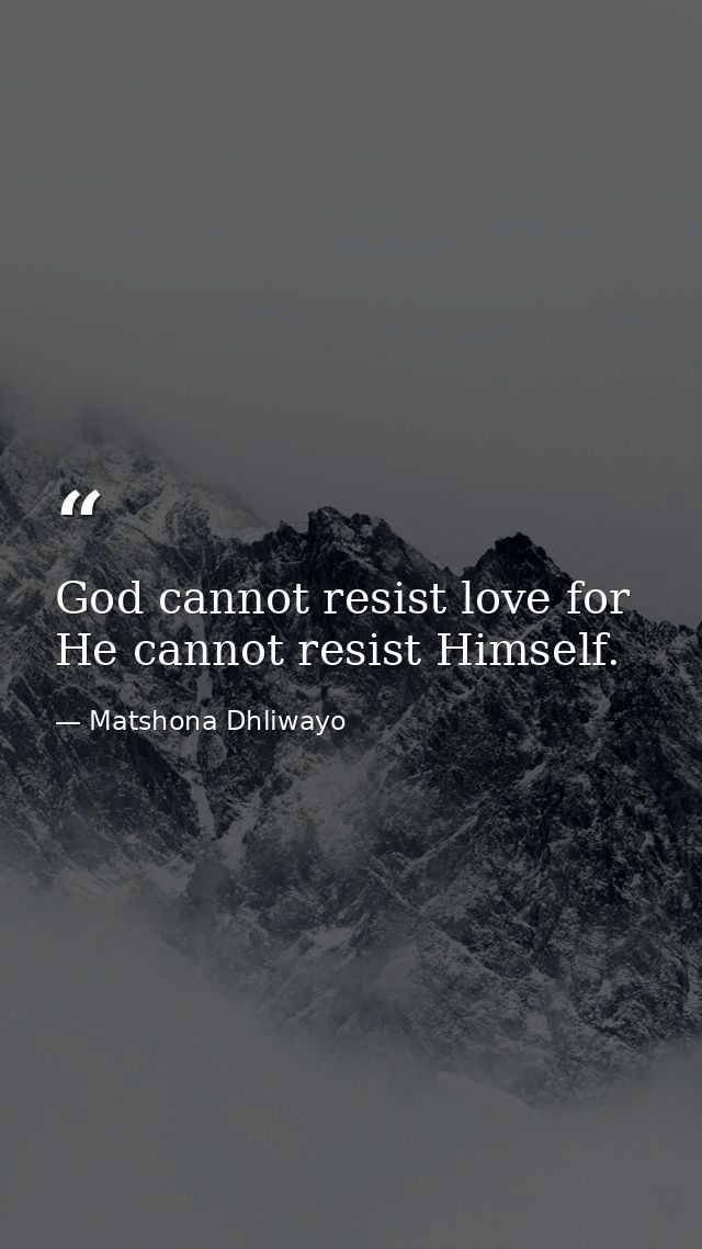 God cannot resist love for He cannot resist Himself. — Matshona Dhliwayo