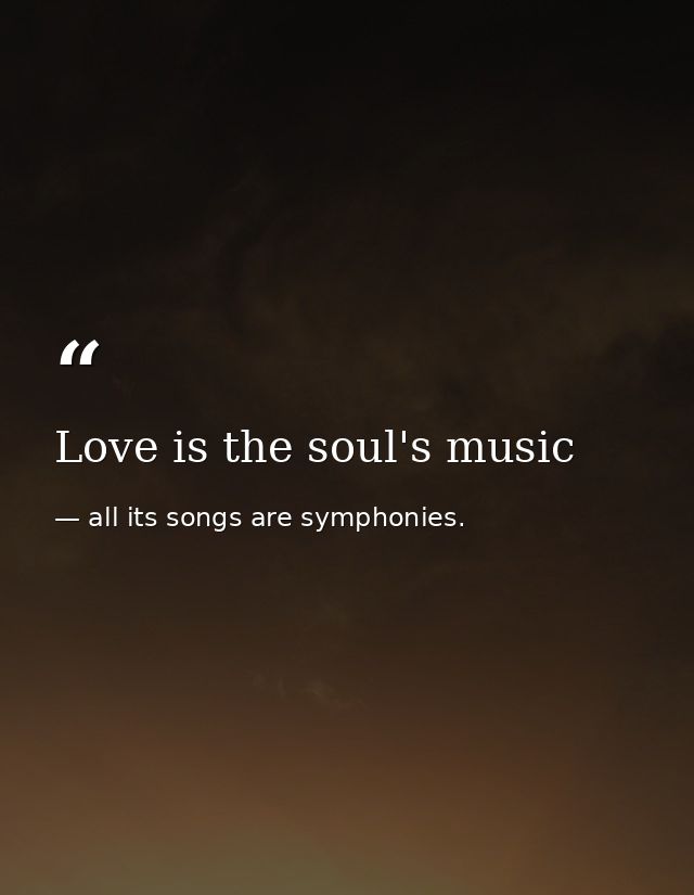 Love is the soul's music — all its songs are symphonies.