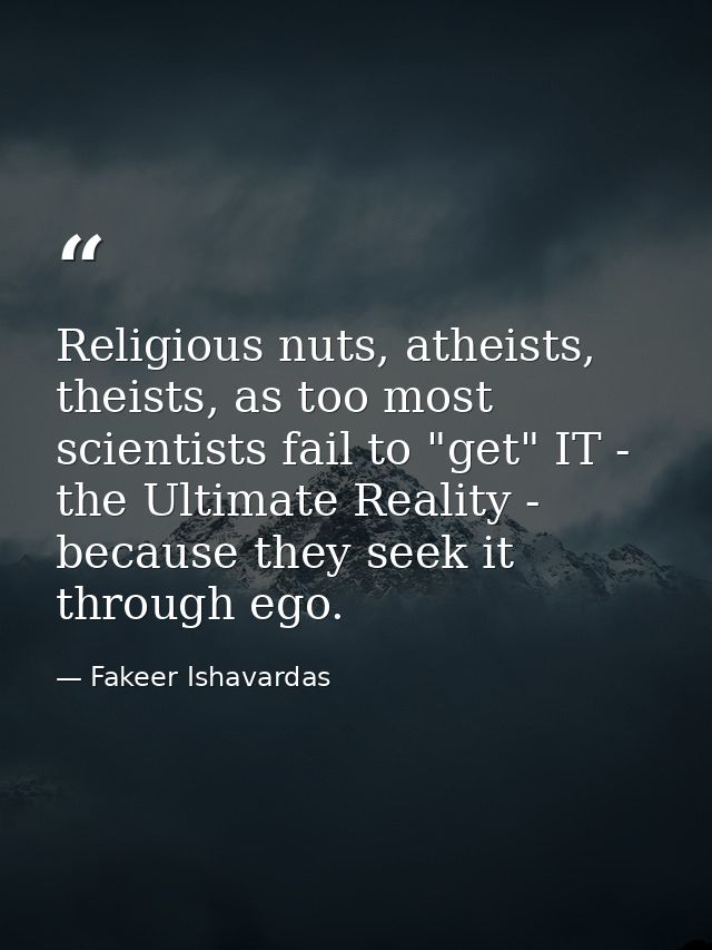 Religious nuts, atheists, theists, as too most scientists fail to "get" IT - the Ultimate Reality - because they seek it — Fakeer Ishavardas