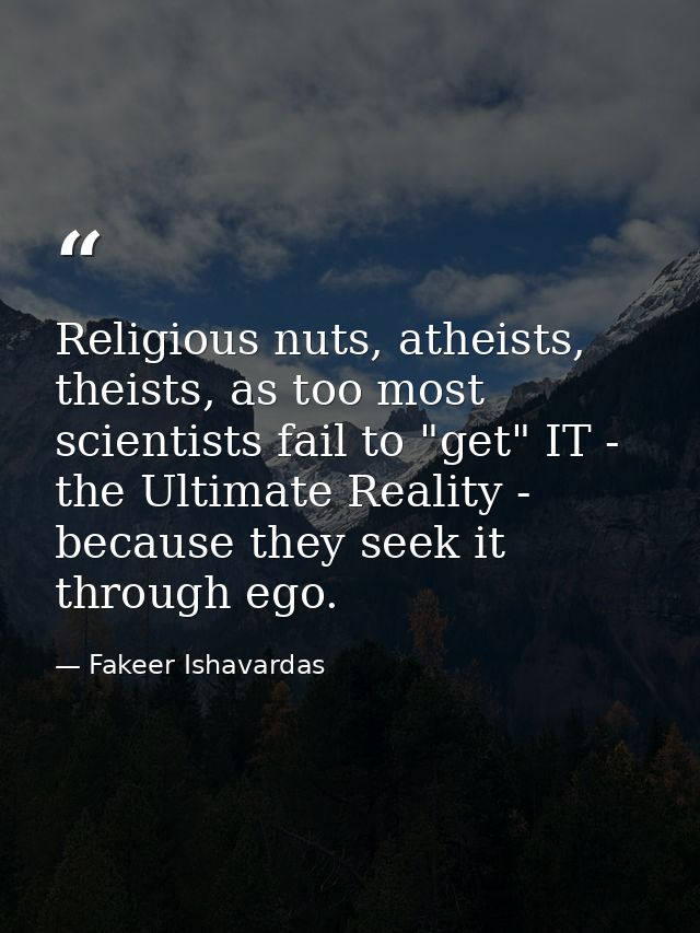 Religious nuts, atheists, theists, as too most scientists fail to "get" IT - the Ultimate Reality - because they seek it — Fakeer Ishavardas