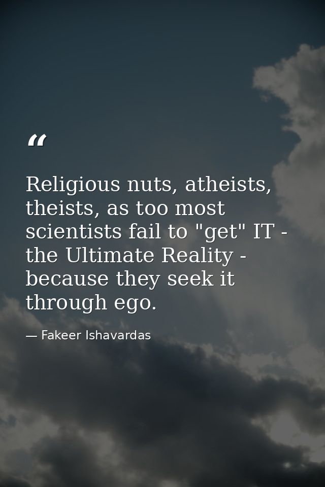 Religious nuts, atheists, theists, as too most scientists fail to "get" IT - the Ultimate Reality - because they seek it — Fakeer Ishavardas